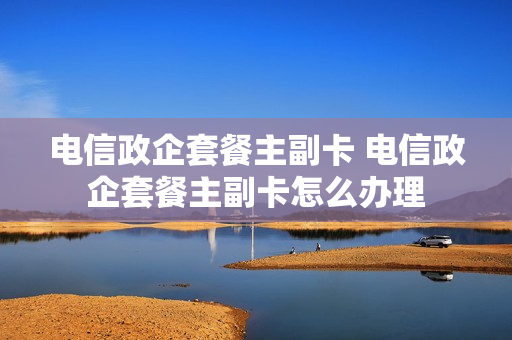 电信政企套餐主副卡 电信政企套餐主副卡怎么办理