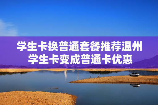 学生卡换普通套餐推荐温州 学生卡变成普通卡优惠