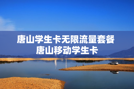 唐山学生卡无限流量套餐 唐山移动学生卡