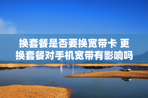 换套餐是否要换宽带卡 更换套餐对手机宽带有影响吗?