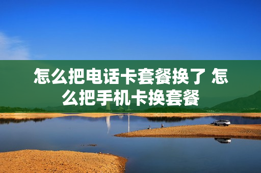 怎么把电话卡套餐换了 怎么把手机卡换套餐