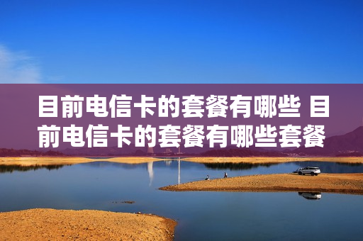 目前电信卡的套餐有哪些 目前电信卡的套餐有哪些套餐