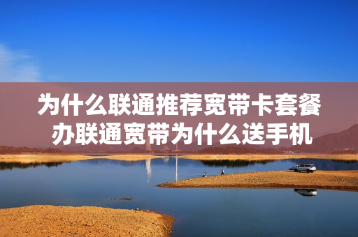 为什么联通推荐宽带卡套餐 办联通宽带为什么送手机卡