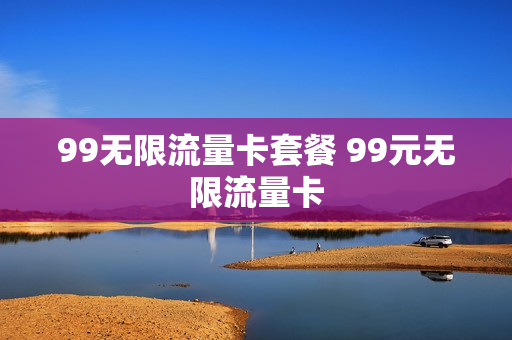 99无限流量卡套餐 99元无限流量卡