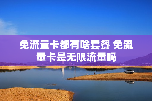 免流量卡都有啥套餐 免流量卡是无限流量吗