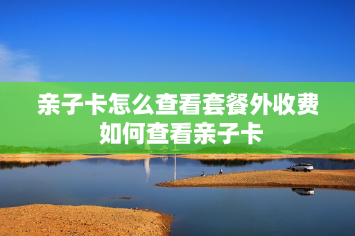 亲子卡怎么查看套餐外收费 如何查看亲子卡
