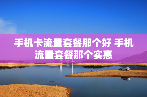 手机卡流量套餐那个好 手机流量套餐那个实惠