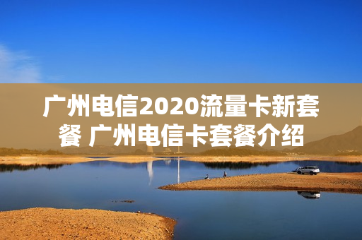广州电信2020流量卡新套餐 广州电信卡套餐介绍
