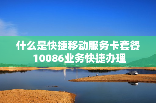 什么是快捷移动服务卡套餐 10086业务快捷办理