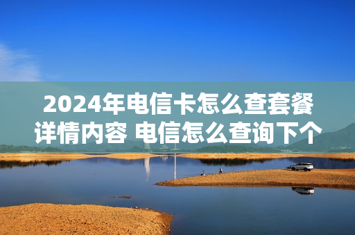 2024年电信卡怎么查套餐详情内容 电信怎么查询下个月套餐