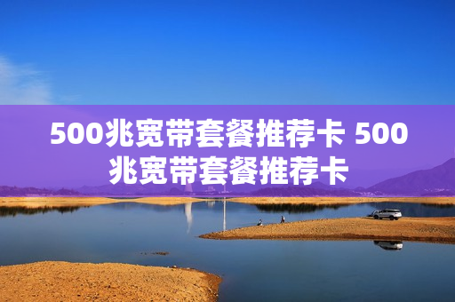 500兆宽带套餐推荐卡 500兆宽带套餐推荐卡