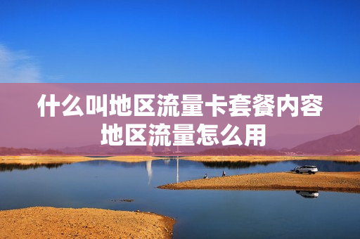 什么叫地区流量卡套餐内容 地区流量怎么用