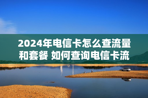 2024年电信卡怎么查流量和套餐 如何查询电信卡流量套餐