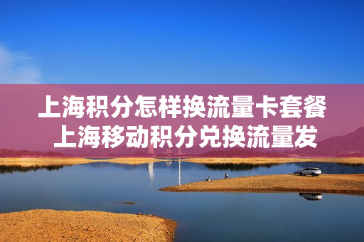 上海积分怎样换流量卡套餐 上海移动积分兑换流量发什么到10086