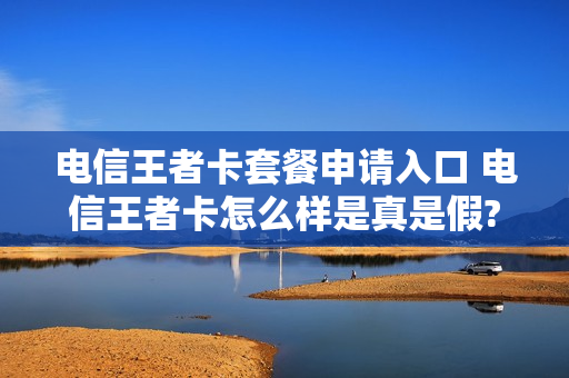 电信王者卡套餐申请入口 电信王者卡怎么样是真是假?