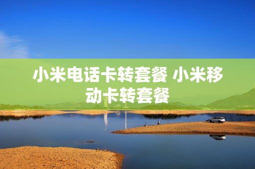 小米电话卡转套餐 小米移动卡转套餐