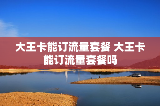 大王卡能订流量套餐 大王卡能订流量套餐吗