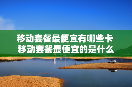 移动套餐最便宜有哪些卡 移动套餐最便宜的是什么