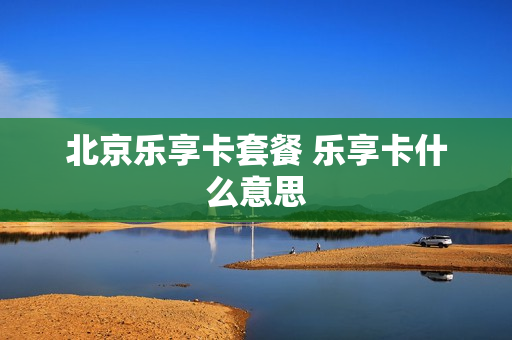 北京乐享卡套餐 乐享卡什么意思