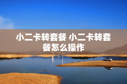 小二卡转套餐 小二卡转套餐怎么操作