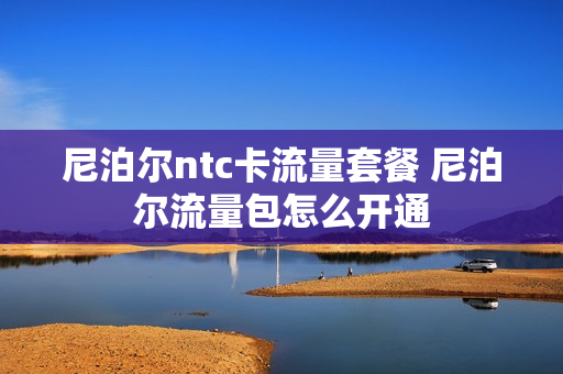 尼泊尔ntc卡流量套餐 尼泊尔流量包怎么开通