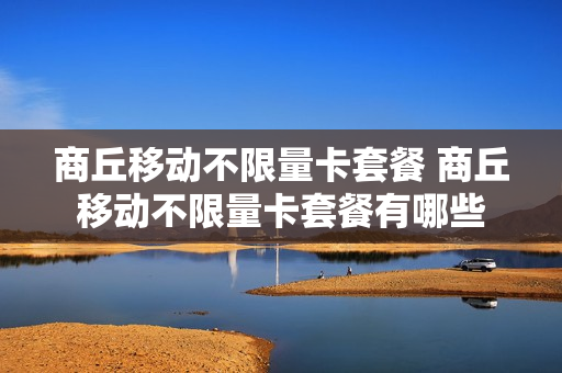 商丘移动不限量卡套餐 商丘移动不限量卡套餐有哪些
