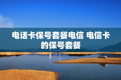 电话卡保号套餐电信 电信卡的保号套餐