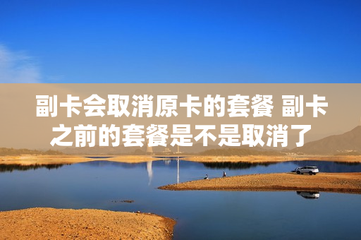 副卡会取消原卡的套餐 副卡之前的套餐是不是取消了