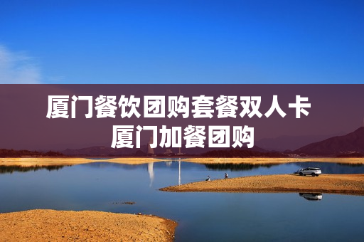 厦门餐饮团购套餐双人卡 厦门加餐团购