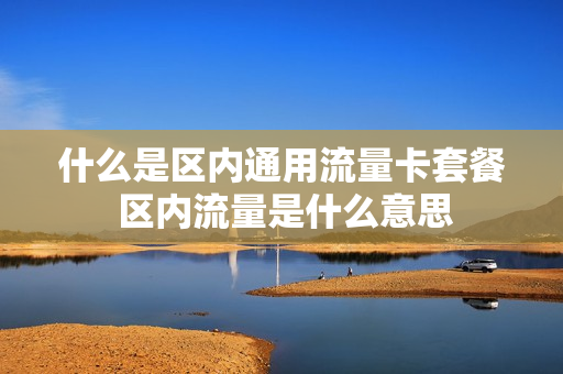 什么是区内通用流量卡套餐 区内流量是什么意思