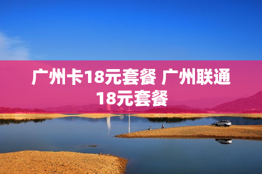 广州卡18元套餐 广州联通18元套餐