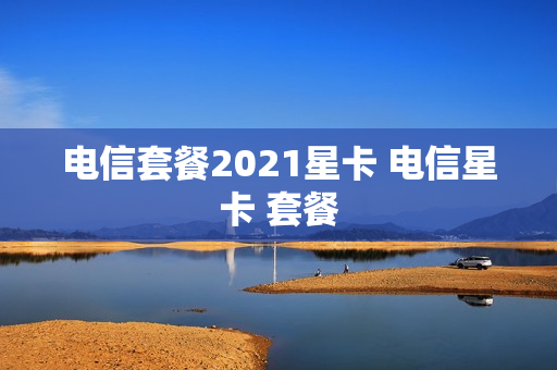 电信套餐2021星卡 电信星卡 套餐