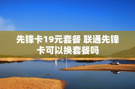 先锋卡19元套餐 联通先锋卡可以换套餐吗