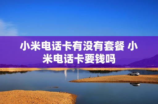 小米电话卡有没有套餐 小米电话卡要钱吗