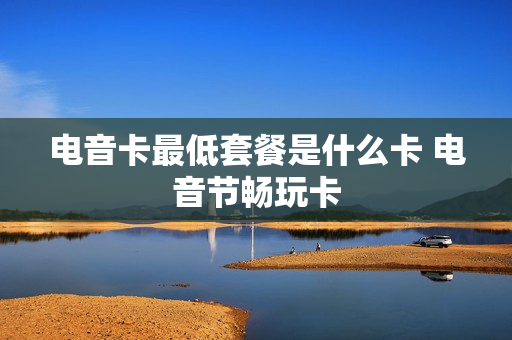 电音卡最低套餐是什么卡 电音节畅玩卡