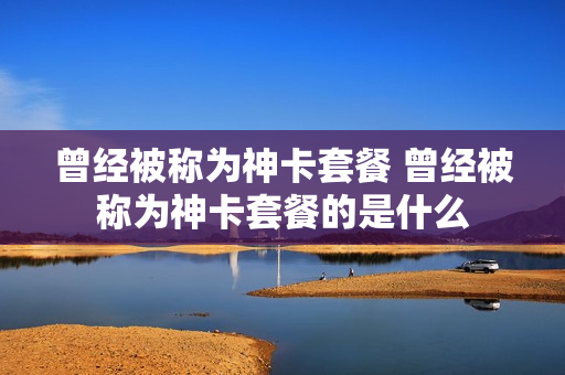 曾经被称为神卡套餐 曾经被称为神卡套餐的是什么