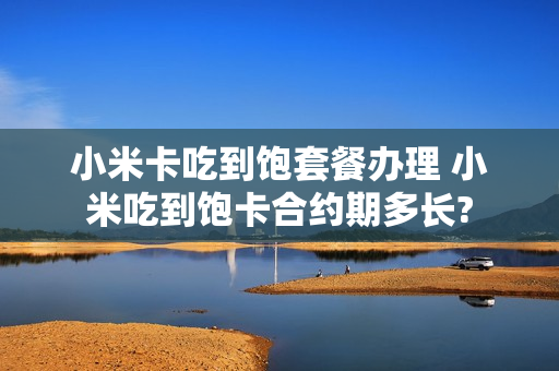 小米卡吃到饱套餐办理 小米吃到饱卡合约期多长?