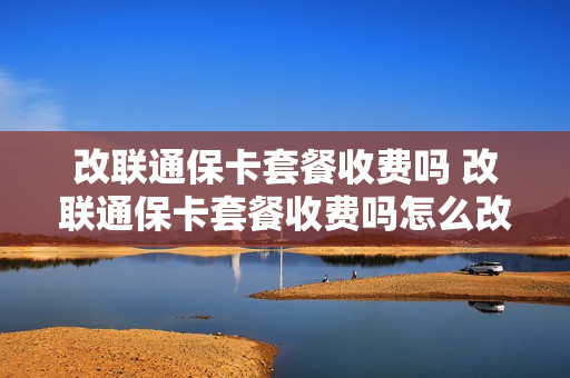 改联通保卡套餐收费吗 改联通保卡套餐收费吗怎么改