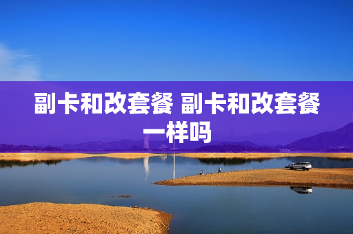 副卡和改套餐 副卡和改套餐一样吗