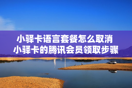 小驿卡语言套餐怎么取消 小驿卡的腾讯会员领取步骤
