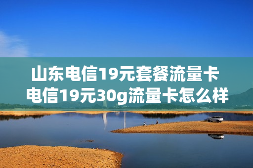 山东电信19元套餐流量卡 电信19元30g流量卡怎么样