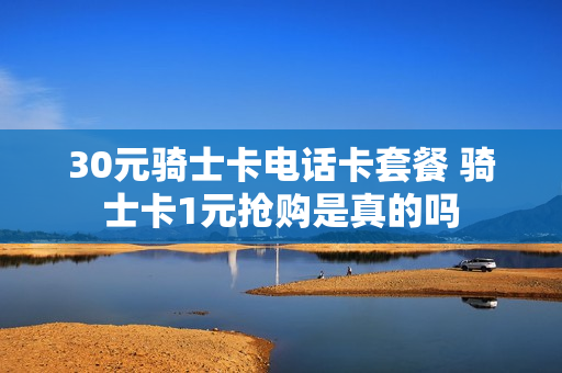 30元骑士卡电话卡套餐 骑士卡1元抢购是真的吗
