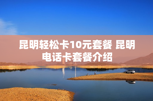 昆明轻松卡10元套餐 昆明电话卡套餐介绍