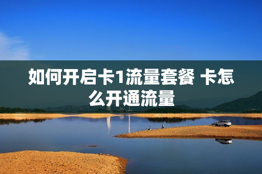 如何开启卡1流量套餐 卡怎么开通流量