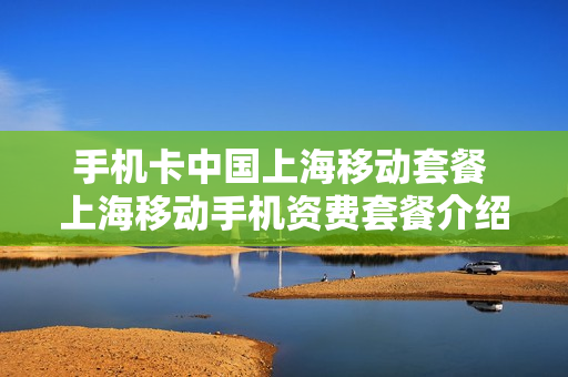 手机卡中国上海移动套餐 上海移动手机资费套餐介绍