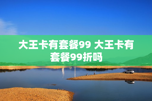 大王卡有套餐99 大王卡有套餐99折吗