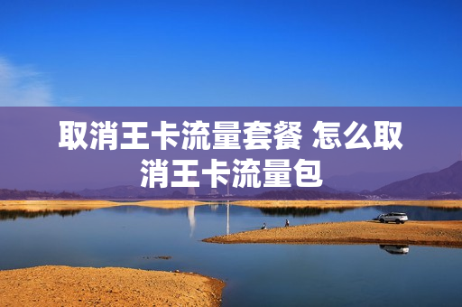 取消王卡流量套餐 怎么取消王卡流量包