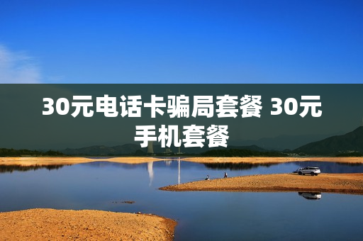 30元电话卡骗局套餐 30元手机套餐
