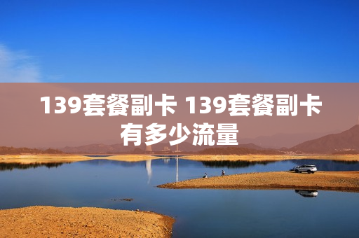 139套餐副卡 139套餐副卡有多少流量