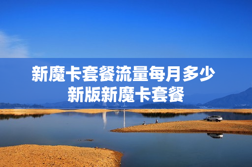 新魔卡套餐流量每月多少 新版新魔卡套餐
